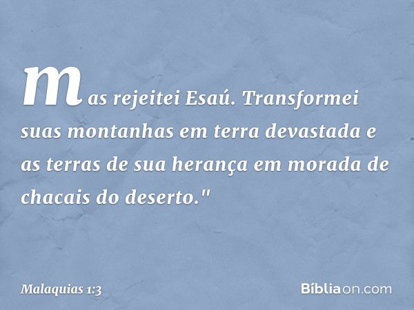 mas rejeitei Esaú. Transformei suas montanhas em terra devastada e as terras de sua herança em morada de chacais do deserto." -- Malaquias 1:3