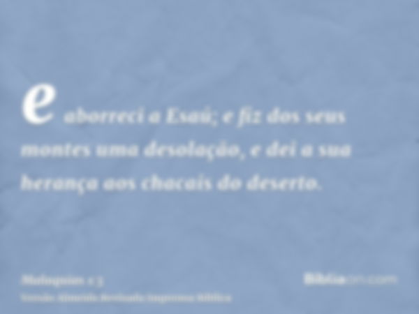 e aborreci a Esaú; e fiz dos seus montes uma desolação, e dei a sua herança aos chacais do deserto.