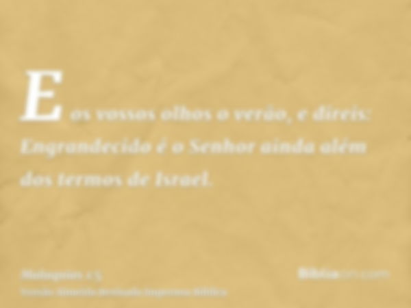 E os vossos olhos o verão, e direis: Engrandecido é o Senhor ainda além dos termos de Israel.