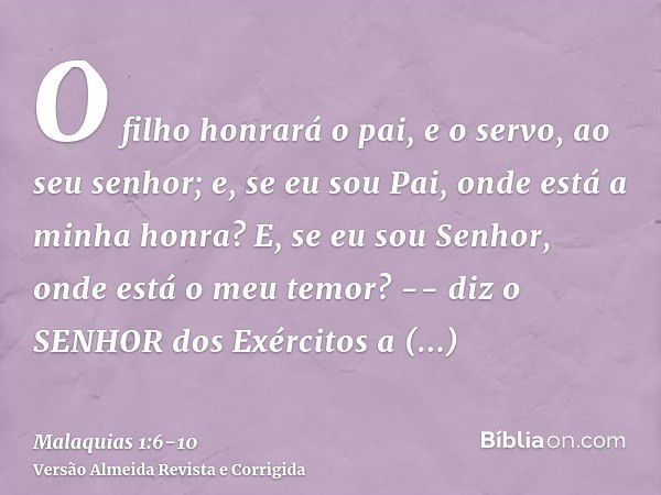 O filho honrará o pai, e o servo, ao seu senhor; e, se eu sou Pai, onde está a minha honra? E, se eu sou Senhor, onde está o meu temor? -- diz o SENHOR dos Exér