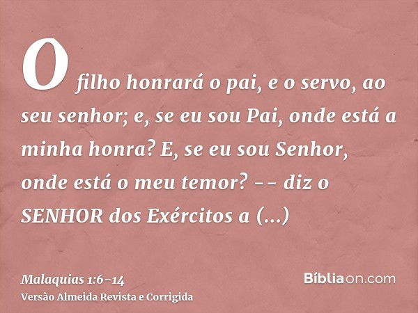 O filho honrará o pai, e o servo, ao seu senhor; e, se eu sou Pai, onde está a minha honra? E, se eu sou Senhor, onde está o meu temor? -- diz o SENHOR dos Exér