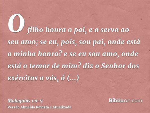 O filho honra o pai, e o servo ao seu amo; se eu, pois, sou pai, onde está a minha honra? e se eu sou amo, onde está o temor de mim? diz o Senhor dos exércitos 