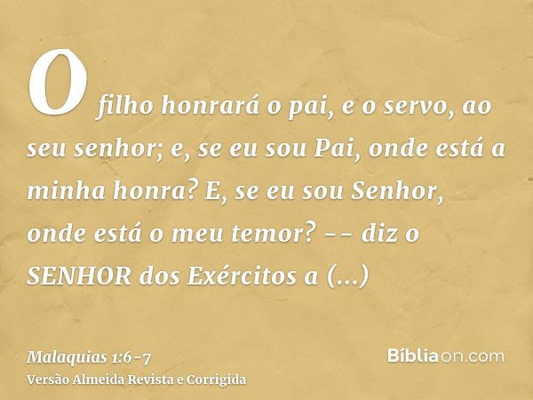 O filho honrará o pai, e o servo, ao seu senhor; e, se eu sou Pai, onde está a minha honra? E, se eu sou Senhor, onde está o meu temor? -- diz o SENHOR dos Exér