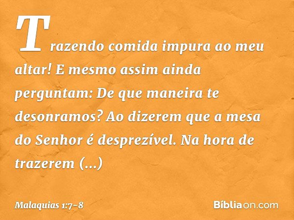 "Trazendo comida impura ao meu altar!
"E mesmo assim ainda perguntam: 'De que maneira te desonramos?'
"Ao dizerem que a mesa do Senhor é desprezível. "Na hora d