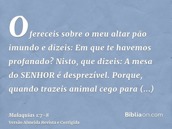 Ofereceis sobre o meu altar pão imundo e dizeis: Em que te havemos profanado? Nisto, que dizeis: A mesa do SENHOR é desprezível.Porque, quando trazeis animal ce