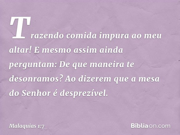 "Trazendo comida impura ao meu altar!
"E mesmo assim ainda perguntam: 'De que maneira te desonramos?'
"Ao dizerem que a mesa do Senhor é desprezível. -- Malaqui