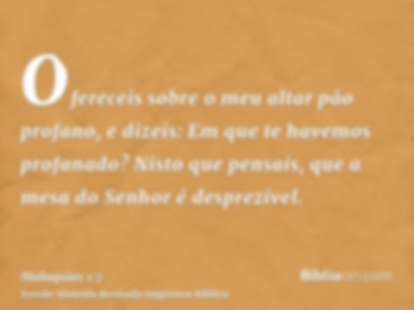 Ofereceis sobre o meu altar pão profano, e dizeis: Em que te havemos profanado? Nisto que pensais, que a mesa do Senhor é desprezível.