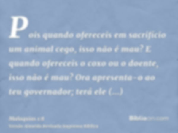 Pois quando ofereceis em sacrifício um animal cego, isso não é mau? E quando ofereceis o coxo ou o doente, isso não é mau? Ora apresenta-o ao teu governador; te