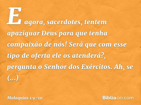 "E agora, sacerdotes, tentem apaziguar Deus para que tenha compaixão de nós! Será que com esse tipo de oferta ele os atenderá?", pergunta o Senhor dos Exércitos