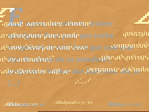 "E agora, sacerdotes, tentem apaziguar Deus para que tenha compaixão de nós! Será que com esse tipo de oferta ele os atenderá?", pergunta o Senhor dos Exércitos