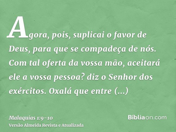 Agora, pois, suplicai o favor de Deus, para que se compadeça de nós. Com tal oferta da vossa mão, aceitará ele a vossa pessoa? diz o Senhor dos exércitos.Oxalá 