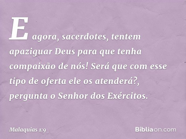 "E agora, sacerdotes, tentem apaziguar Deus para que tenha compaixão de nós! Será que com esse tipo de oferta ele os atenderá?", pergunta o Senhor dos Exércitos