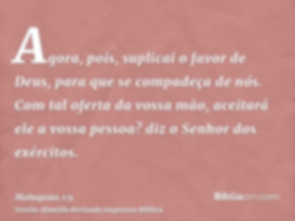 Agora, pois, suplicai o favor de Deus, para que se compadeça de nós. Com tal oferta da vossa mão, aceitará ele a vossa pessoa? diz o Senhor dos exércitos.