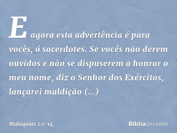 "E agora esta advertência é para vocês, ó sacerdotes. Se vocês não derem ouvi­dos e não se dispuserem a honrar o meu nome", diz o Senhor dos Exércitos, "lançare