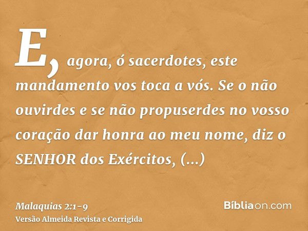 E, agora, ó sacerdotes, este mandamento vos toca a vós.Se o não ouvirdes e se não propuserdes no vosso coração dar honra ao meu nome, diz o SENHOR dos Exércitos