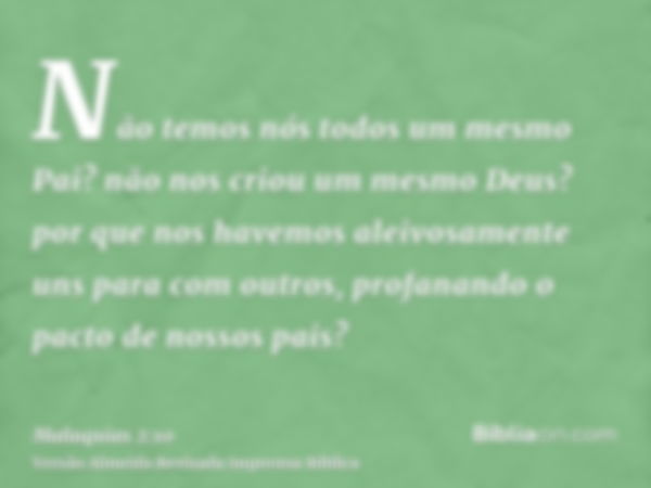 Não temos nós todos um mesmo Pai? não nos criou um mesmo Deus? por que nos havemos aleivosamente uns para com outros, profanando o pacto de nossos pais?