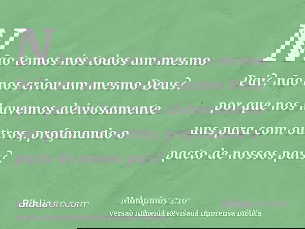 Não temos nós todos um mesmo Pai? não nos criou um mesmo Deus? por que nos havemos aleivosamente uns para com outros, profanando o pacto de nossos pais?