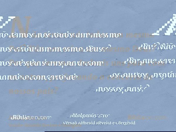 Não temos nós todos um mesmo Pai? Não nos criou um mesmo Deus? Por que seremos desleais uns para com os outros, profanando o concerto de nossos pais?