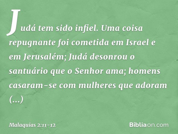 Judá tem sido infiel. Uma coisa repug­nante foi cometida em Israel e em Jerusalém; Judá desonrou o santuário que o Senhor ama; homens casaram-se com mulheres qu