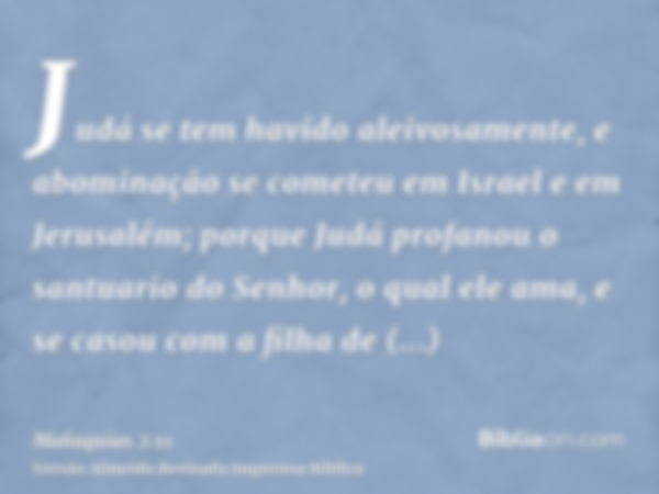 Judá se tem havido aleivosamente, e abominação se cometeu em Israel e em Jerusalém; porque Judá profanou o santuario do Senhor, o qual ele ama, e se casou com a