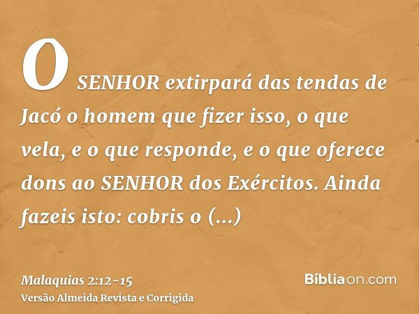 O SENHOR extirpará das tendas de Jacó o homem que fizer isso, o que vela, e o que responde, e o que oferece dons ao SENHOR dos Exércitos.Ainda fazeis isto: cobr