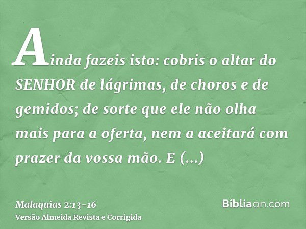 Ainda fazeis isto: cobris o altar do SENHOR de lágrimas, de choros e de gemidos; de sorte que ele não olha mais para a oferta, nem a aceitará com prazer da voss