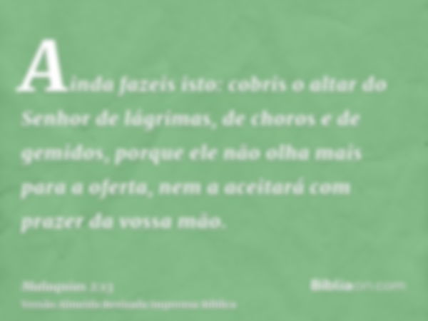 Ainda fazeis isto: cobris o altar do Senhor de lágrimas, de choros e de gemidos, porque ele não olha mais para a oferta, nem a aceitará com prazer da vossa mão.