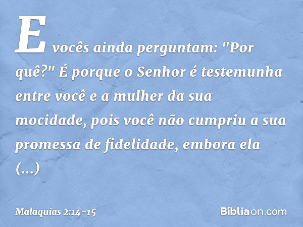 E vocês ainda perguntam: "Por quê?" É porque o Se­nhor é testemunha entre você e a mulher da sua mocidade, pois você não cumpriu a sua promessa de fidelidade, e