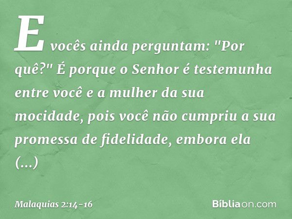 E vocês ainda perguntam: "Por quê?" É porque o Se­nhor é testemunha entre você e a mulher da sua mocidade, pois você não cumpriu a sua promessa de fidelidade, e