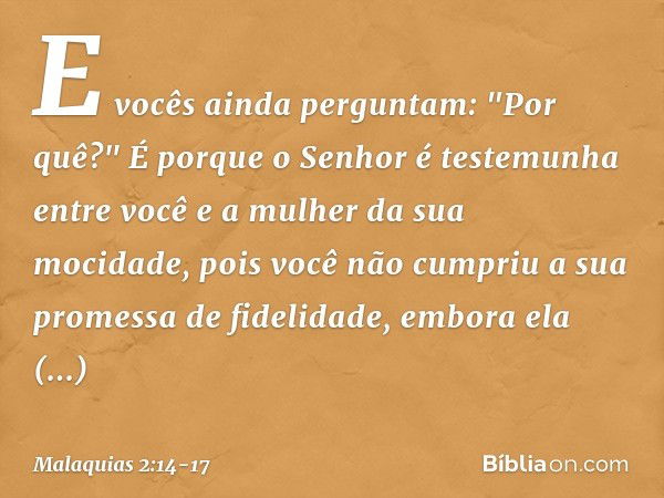 E vocês ainda perguntam: "Por quê?" É porque o Se­nhor é testemunha entre você e a mulher da sua mocidade, pois você não cumpriu a sua promessa de fidelidade, e