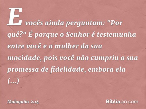 E vocês ainda perguntam: "Por quê?" É porque o Se­nhor é testemunha entre você e a mulher da sua mocidade, pois você não cumpriu a sua promessa de fidelidade, e