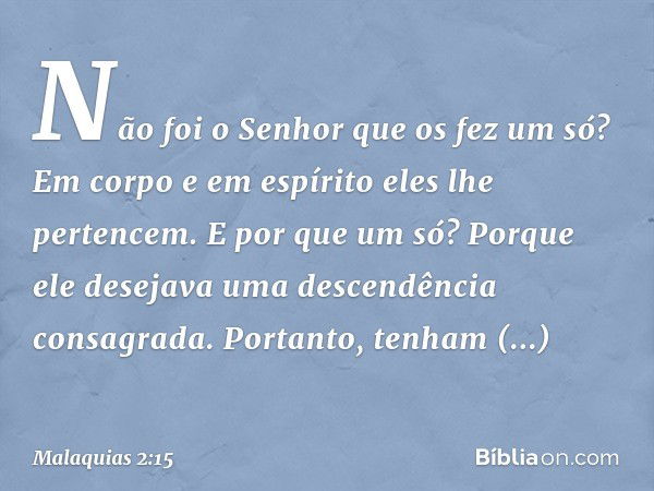 Não foi o Senhor que os fez um só? Em corpo e em espírito eles lhe pertencem. E por que um só? Porque ele desejava uma des­cendência consagrada. Portanto, tenha