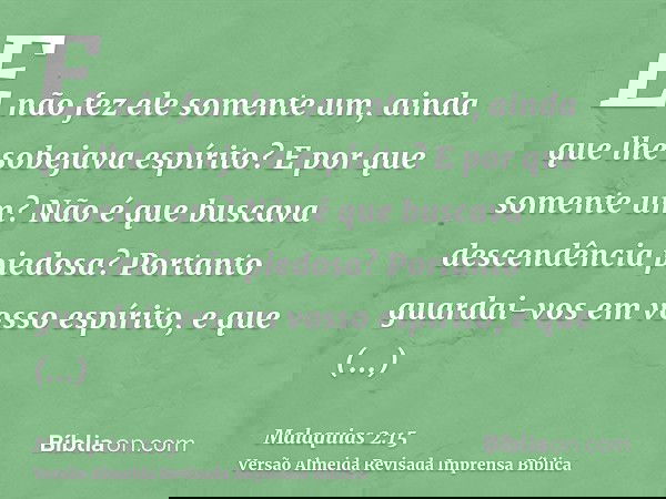 E não fez ele somente um, ainda que lhe sobejava espírito? E por que somente um? Não é que buscava descendência piedosa? Portanto guardai-vos em vosso espírito,