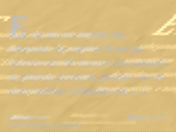 E não fez ele somente um, sobejando-lhe espírito? E por que somente um? Ele buscava uma semente de piedosos; portanto, guardai-vos em vosso espírito, e ninguém 