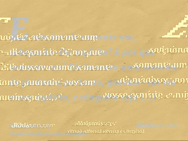 E não fez ele somente um, sobejando-lhe espírito? E por que somente um? Ele buscava uma semente de piedosos; portanto, guardai-vos em vosso espírito, e ninguém