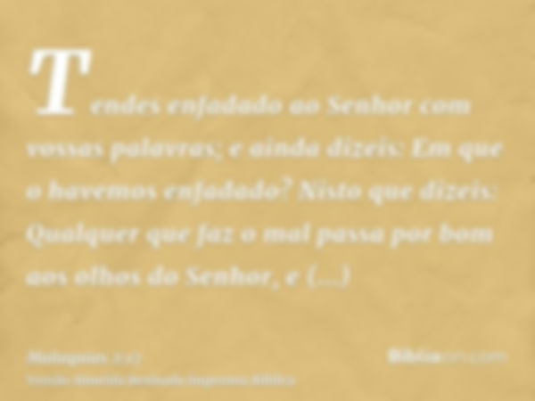 Tendes enfadado ao Senhor com vossas palavras; e ainda dizeis: Em que o havemos enfadado? Nisto que dizeis: Qualquer que faz o mal passa por bom aos olhos do Se