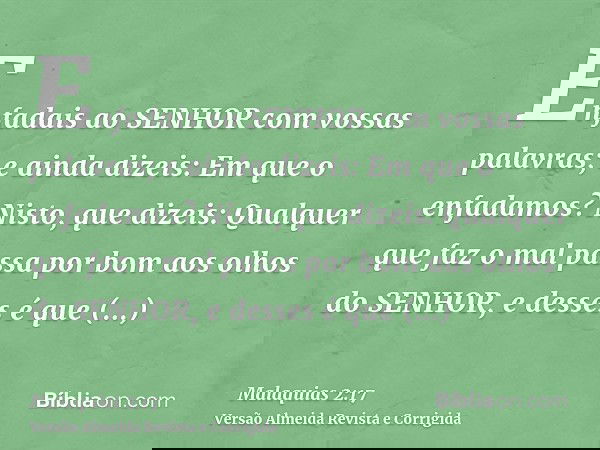Enfadais ao SENHOR com vossas palavras; e ainda dizeis: Em que o enfadamos? Nisto, que dizeis: Qualquer que faz o mal passa por bom aos olhos do SENHOR, e desse