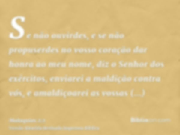 Se não ouvirdes, e se não propuserdes no vosso coração dar honra ao meu nome, diz o Senhor dos exércitos, enviarei a maldição contra vós, e amaldiçoarei as voss