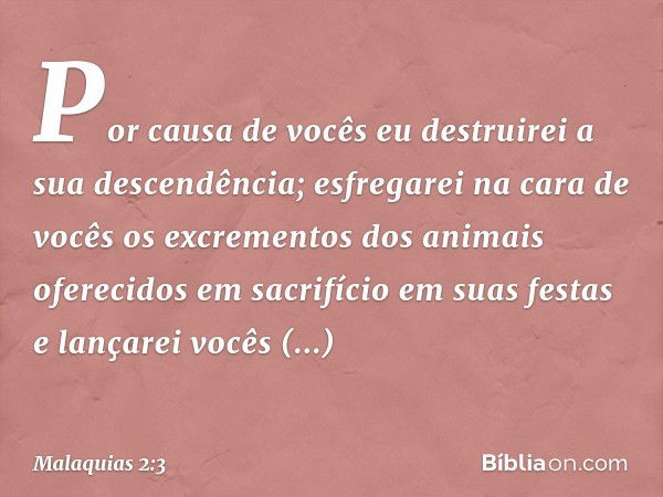 "Por causa de vocês eu destruirei a sua descendência; esfregarei na cara de vocês os excrementos dos animais oferecidos em sacrifício em suas festas e lançarei 