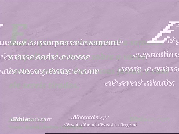 Eis que vos corromperei a semente e espalharei esterco sobre o vosso rosto, o esterco das vossas festas; e com ele sereis tirados.