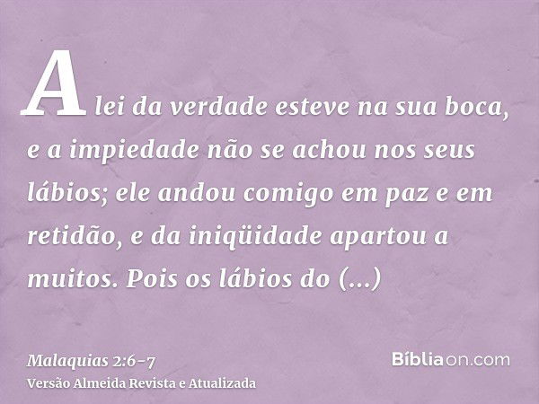 A lei da verdade esteve na sua boca, e a impiedade não se achou nos seus lábios; ele andou comigo em paz e em retidão, e da iniqüidade apartou a muitos.Pois os 