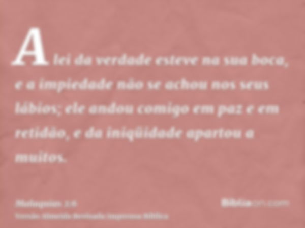 A lei da verdade esteve na sua boca, e a impiedade não se achou nos seus lábios; ele andou comigo em paz e em retidão, e da iniqüidade apartou a muitos.