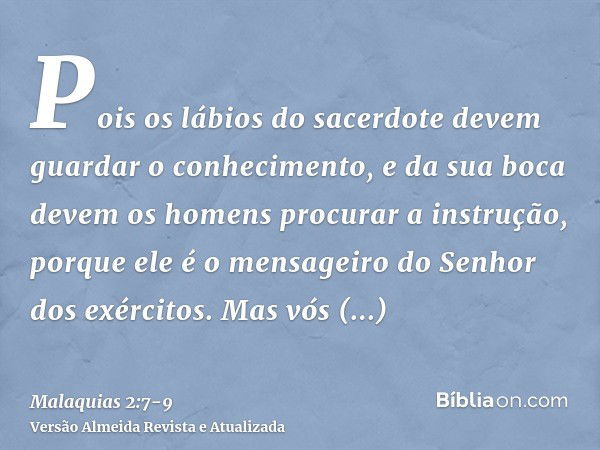 Pois os lábios do sacerdote devem guardar o conhecimento, e da sua boca devem os homens procurar a instrução, porque ele é o mensageiro do Senhor dos exércitos.