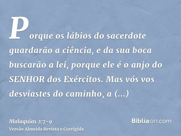 Porque os lábios do sacerdote guardarão a ciência, e da sua boca buscarão a lei, porque ele é o anjo do SENHOR dos Exércitos.Mas vós vos desviastes do caminho, 