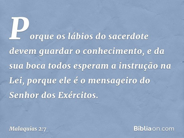 "Porque os lábios do sacerdote devem guardar o conhecimento, e da sua boca todos esperam a instrução na Lei, porque ele é o mensageiro do Senhor dos Exércitos. 