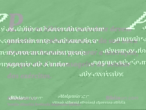 Pois os lábios do sacerdote devem guardar o conhecimento, e da sua boca devem os homens procurar a instrução, porque ele é o mensageiro do Senhor dos exércitos.