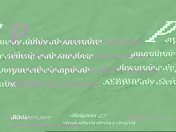 Porque os lábios do sacerdote guardarão a ciência, e da sua boca buscarão a lei, porque ele é o anjo do SENHOR dos Exércitos.