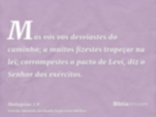 Mas vós vos desviastes do caminho; a muitos fizestes tropeçar na lei; corrompestes o pacto de Levi, diz o Senhor dos exércitos.