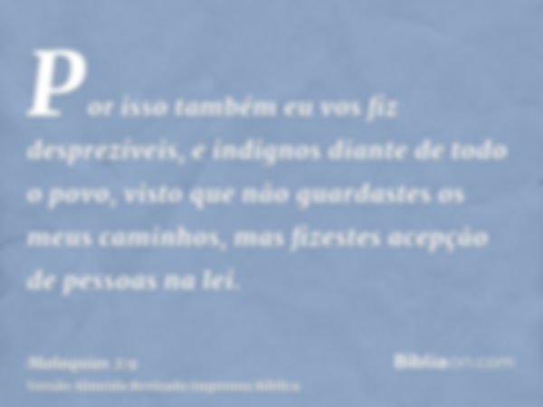 Por isso também eu vos fiz desprezíveis, e indignos diante de todo o povo, visto que não guardastes os meus caminhos, mas fizestes acepção de pessoas na lei.