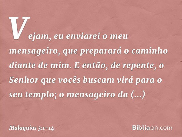 "Vejam, eu enviarei o meu mensagei­ro, que preparará o caminho diante de mim. E então, de repente, o Senhor que vocês buscam virá para o seu templo; o mensageir